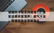 jiuyou sports-德国杯今晚走向成谜；广东宏远更衣室发声；底气十足；数据趋势出现新变化-jiuyou sports