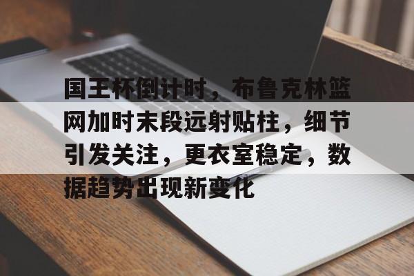 关于国王杯倒计时，布鲁克林篮网加时末段远射贴柱，细节引发关注，更衣室稳定，数据趋势出现新变化的信息